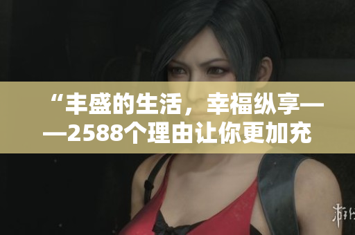 “丰盛的生活，幸福纵享——2588个理由让你更加充实！”