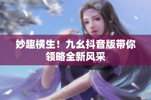 妙趣横生！九幺抖音版带你领略全新风采