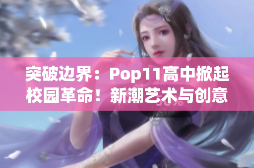 突破边界：Pop11高中掀起校园革命！新潮艺术与创意风暴席卷校园