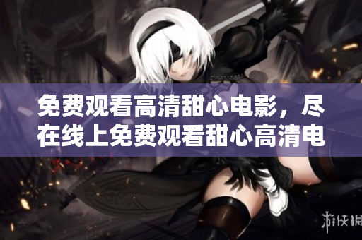 免费观看高清甜心电影，尽在线上免费观看甜心高清电影
