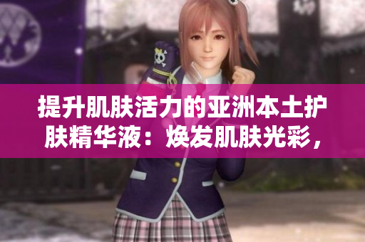 提升肌肤活力的亚洲本土护肤精华液：焕发肌肤光彩，细致修护肌肤问题