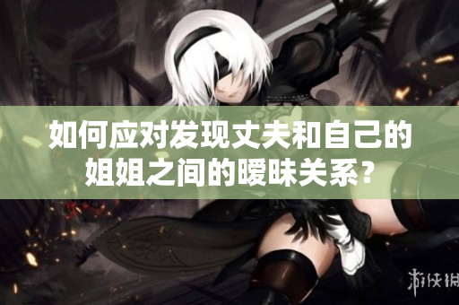 如何应对发现丈夫和自己的姐姐之间的暧昧关系？