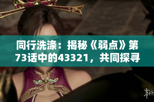 同行洗涤：揭秘《弱点》第73话中的43321，共同探寻故事的深度
