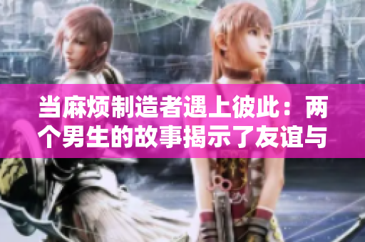当麻烦制造者遇上彼此：两个男生的故事揭示了友谊与成长的交织路程