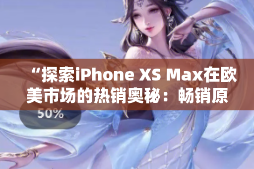 “探索iPhone XS Max在欧美市场的热销奥秘：畅销原因揭秘、用户口碑解读与市场趋势分析”