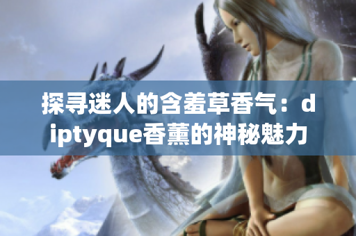 探寻迷人的含羞草香气：diptyque香薰的神秘魅力