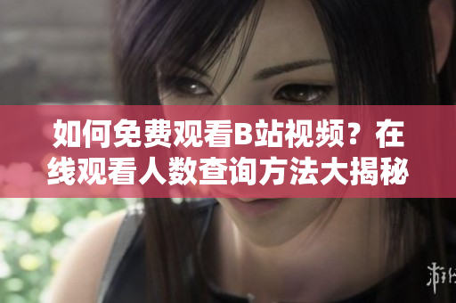 如何免费观看B站视频？在线观看人数查询方法大揭秘