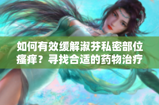 如何有效缓解淑芬私密部位瘙痒？寻找合适的药物治疗方案