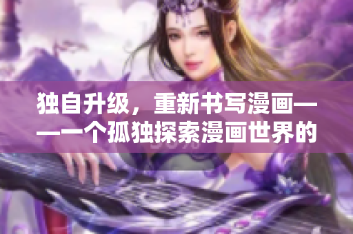 独自升级，重新书写漫画——一个孤独探索漫画世界的重塑