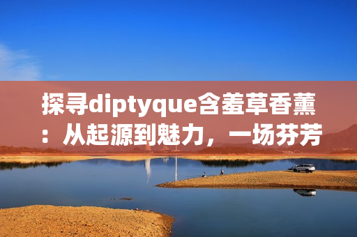 探寻diptyque含羞草香薰：从起源到魅力，一场芬芳之旅