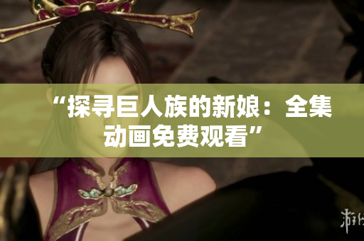 “探寻巨人族的新娘：全集动画免费观看”