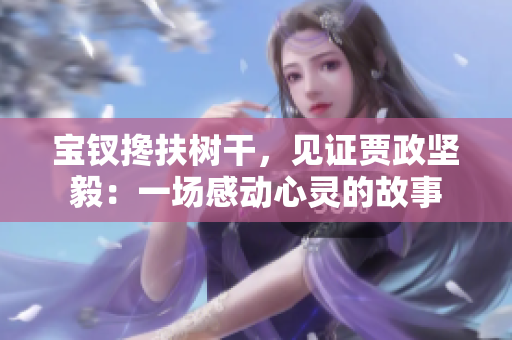 宝钗搀扶树干，见证贾政坚毅：一场感动心灵的故事
