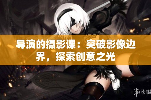 导演的摄影课：突破影像边界，探索创意之光