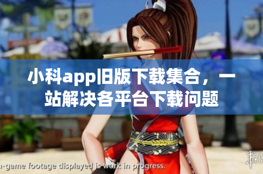 小科app旧版下载集合，一站解决各平台下载问题