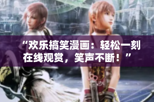 “欢乐搞笑漫画：轻松一刻在线观赏，笑声不断！”