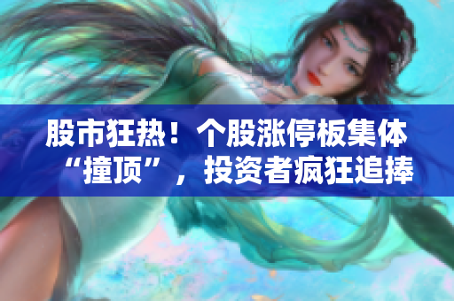 股市狂热！个股涨停板集体“撞顶”，投资者疯狂追捧