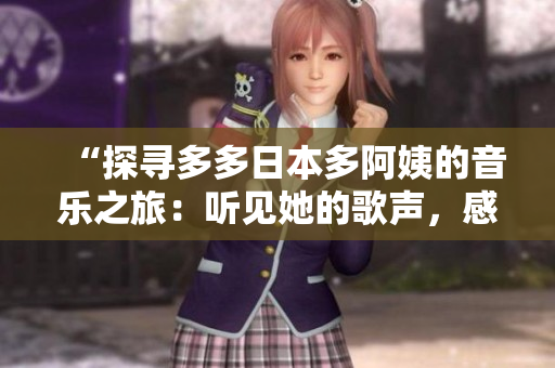 “探寻多多日本多阿姨的音乐之旅：听见她的歌声，感受日本风情”