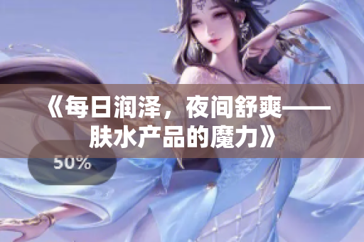 《每日润泽，夜间舒爽——肤水产品的魔力》