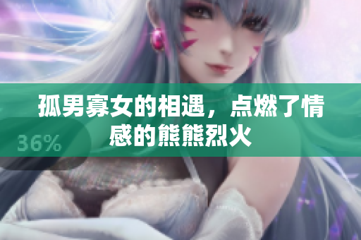 孤男寡女的相遇，点燃了情感的熊熊烈火