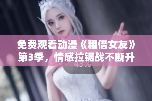 免费观看动漫《租借女友》第3季，情感拉锯战不断升温