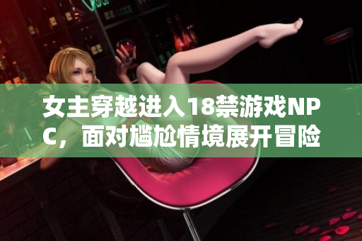 女主穿越进入18禁游戏NPC，面对尴尬情境展开冒险