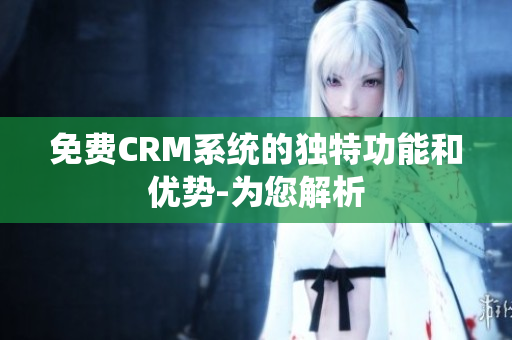 免费CRM系统的独特功能和优势-为您解析