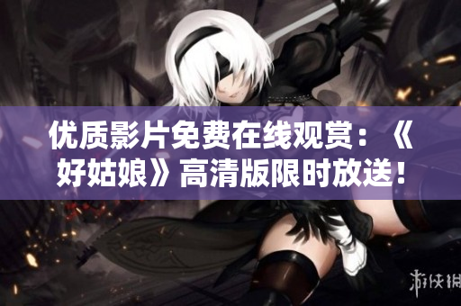 优质影片免费在线观赏：《好姑娘》高清版限时放送！