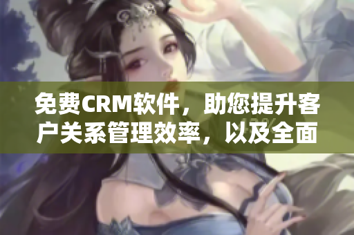 免费CRM软件，助您提升客户关系管理效率，以及全面优化营销策略