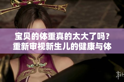 宝贝的体重真的太大了吗？重新审视新生儿的健康与体重