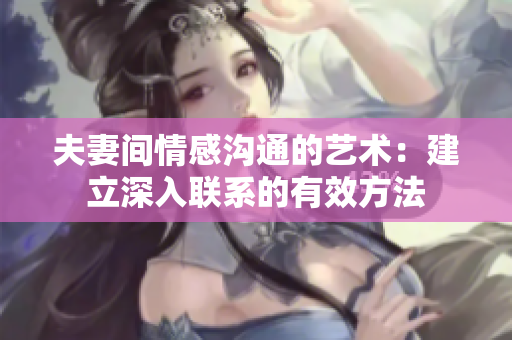 夫妻间情感沟通的艺术：建立深入联系的有效方法