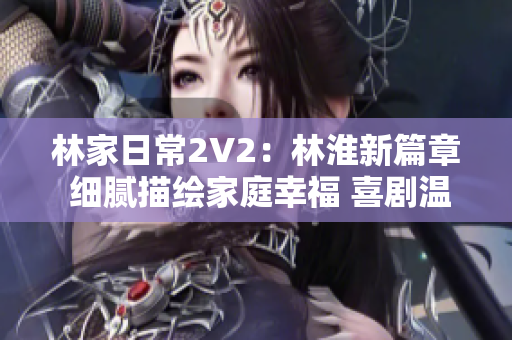 林家日常2V2：林淮新篇章 细腻描绘家庭幸福 喜剧温情共融