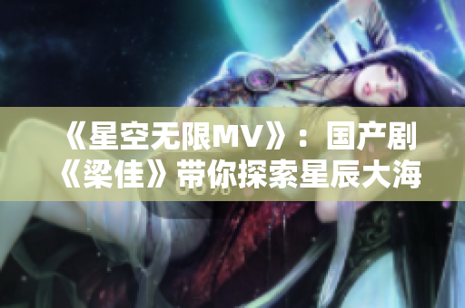 《星空无限MV》：国产剧《梁佳》带你探索星辰大海