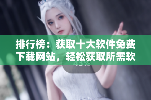排行榜：获取十大软件免费下载网站，轻松获取所需软件