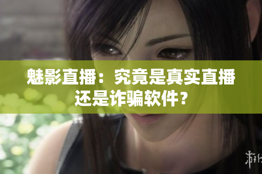 魅影直播：究竟是真实直播还是诈骗软件？
