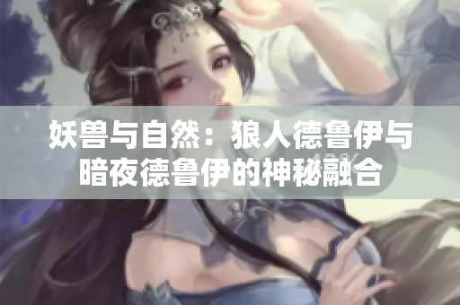 妖兽与自然：狼人德鲁伊与暗夜德鲁伊的神秘融合