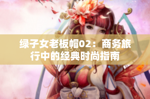 绿子女老板帽02：商务旅行中的经典时尚指南
