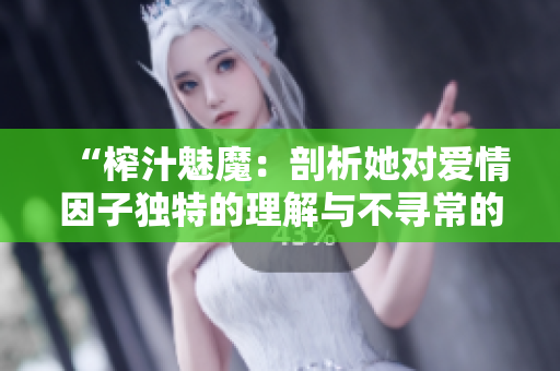 “榨汁魅魔：剖析她对爱情因子独特的理解与不寻常的吸引力”