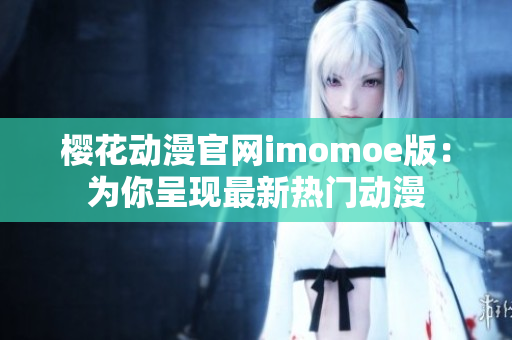 樱花动漫官网imomoe版：为你呈现最新热门动漫