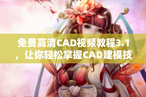 免费高清CAD视频教程3.1，让你轻松掌握CAD建模技巧