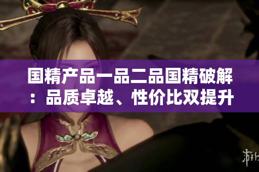 国精产品一品二品国精破解：品质卓越、性价比双提升