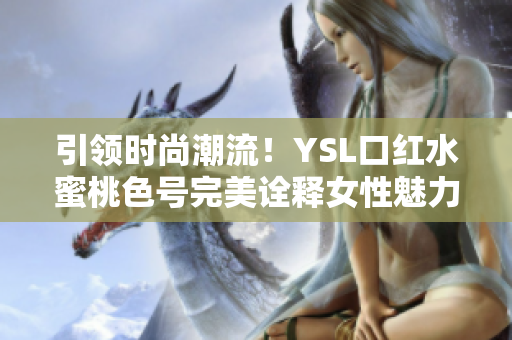 引领时尚潮流！YSL口红水蜜桃色号完美诠释女性魅力