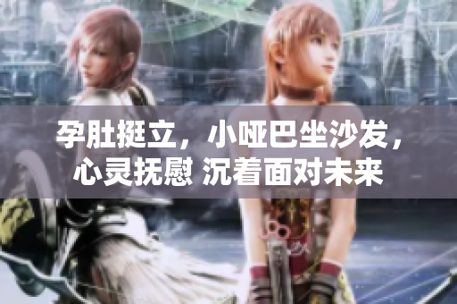 孕肚挺立，小哑巴坐沙发，心灵抚慰 沉着面对未来