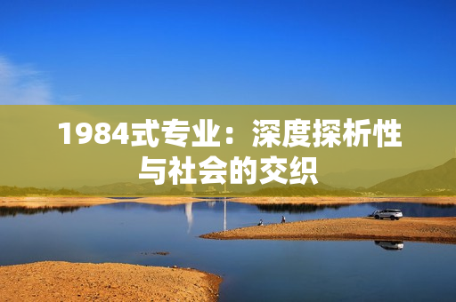 1984式专业：深度探析性与社会的交织