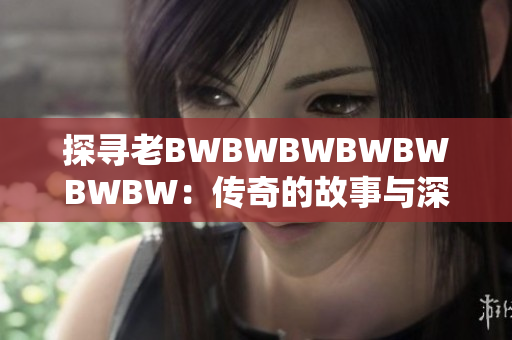 探寻老BWBWBWBWBWBWBW：传奇的故事与深藏的秘密