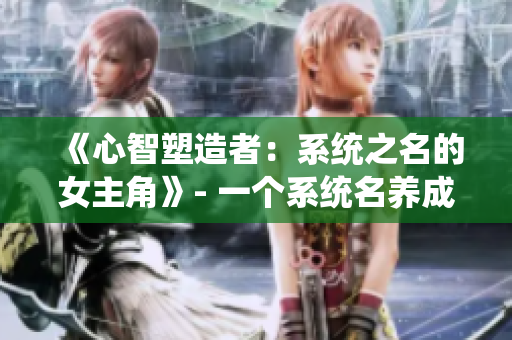 《心智塑造者：系统之名的女主角》- 一个系统名养成的女主，以智慧驱动命运。