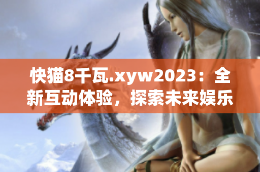 快猫8千瓦.xyw2023：全新互动体验，探索未来娱乐新趋势