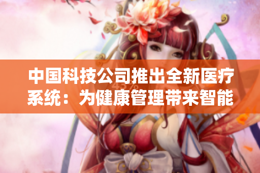 中国科技公司推出全新医疗系统：为健康管理带来智能革命
