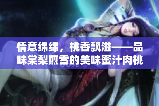 情意绵绵，桃香飘溢——品味棠梨煎雪的美味蜜汁肉桃