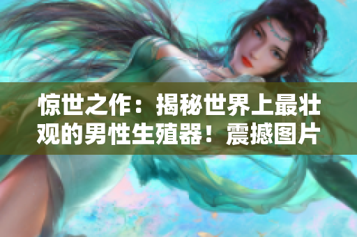 惊世之作：揭秘世界上最壮观的男性生殖器！震撼图片曝光，引发全球瞩目！