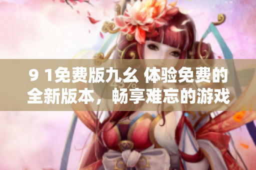 9 1免费版九幺 体验免费的全新版本，畅享难忘的游戏乐趣